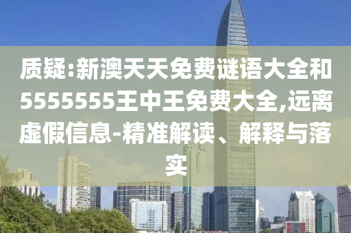 質(zhì)疑:新澳天天免費(fèi)謎語大全和5555555王中王免費(fèi)大全,遠(yuǎn)離虛假信息-精準(zhǔn)解讀、解釋與落實(shí)