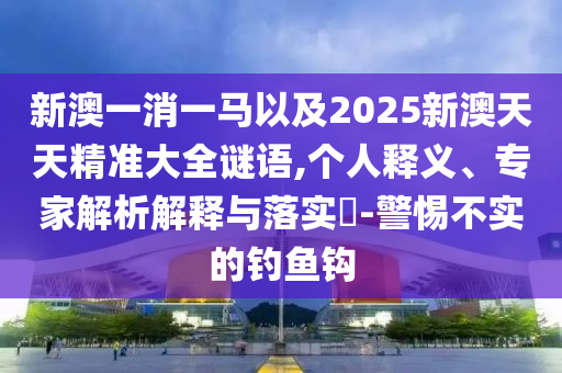 新澳一消一馬以及2025新澳天天精準(zhǔn)大全謎語(yǔ),個(gè)人釋義、專(zhuān)家解析解釋與落實(shí)?-警惕不實(shí)的釣魚(yú)鉤