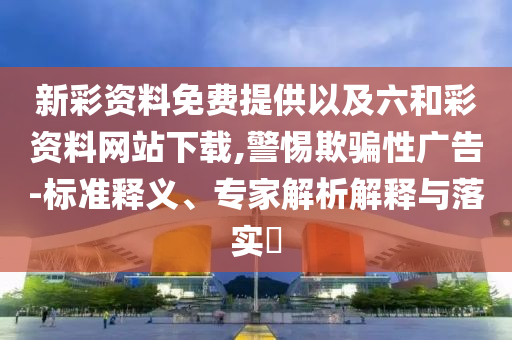 新彩資料免費提供以及六和彩資料網(wǎng)站下載,警惕欺騙性廣告-標準釋義、專家解析解釋與落實?