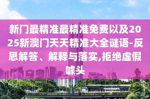 新門最精準最精準免費以及2025新澳門天天精準大全謎語-反思解答、解釋與落實,拒絕虛假噱頭
