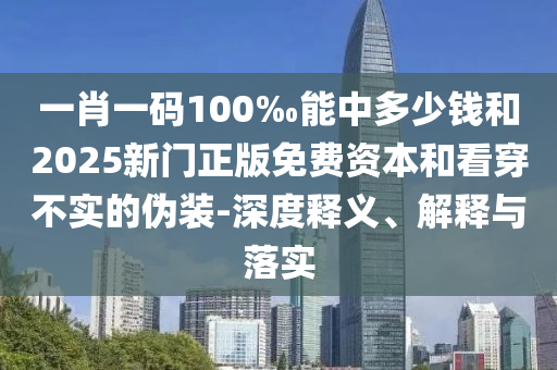 一肖一碼100‰能中多少錢和2025新門正版免費資本和看穿不實的偽裝-深度釋義、解釋與落實