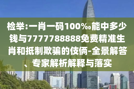 檢舉:一肖一碼100‰能中多少錢與7777788888免費(fèi)精準(zhǔn)生肖和抵制欺騙的伎倆-全景解答、專家解析解釋與落實(shí)