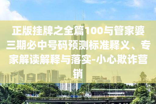正版掛牌之全篇100與管家婆三期必中號(hào)碼預(yù)測(cè)標(biāo)準(zhǔn)釋義、專家解讀解釋與落實(shí)-小心欺詐營(yíng)銷