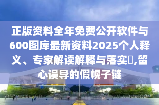 正版資料全年免費(fèi)公開軟件與600圖庫(kù)最新資料2025個(gè)人釋義、專家解讀解釋與落實(shí)?,留心誤導(dǎo)的假幌子鏈