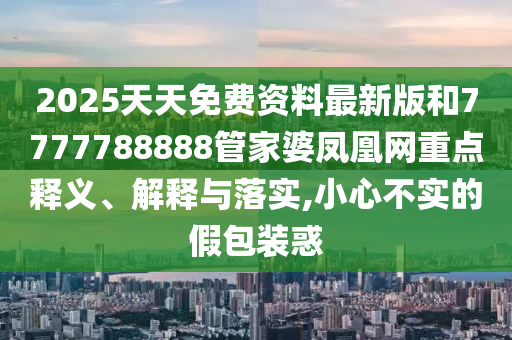2025天天免費資料最新版和7777788888管家婆鳳凰網(wǎng)重點釋義、解釋與落實,小心不實的假包裝惑
