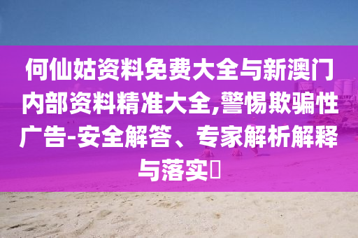 何仙姑資料免費(fèi)大全與新澳門內(nèi)部資料精準(zhǔn)大全,警惕欺騙性廣告-安全解答、專家解析解釋與落實(shí)?
