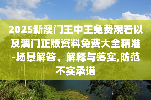 2025新澳門王中王免費(fèi)觀看以及澳門正版資料免費(fèi)大全精準(zhǔn)-場(chǎng)景解答、解釋與落實(shí),防范不實(shí)承諾