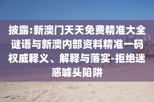 披露:新澳門天天免費(fèi)精準(zhǔn)大全謎語與新澳內(nèi)部資料精準(zhǔn)一碼權(quán)威釋義、解釋與落實(shí)-拒絕迷惑噱頭陷阱
