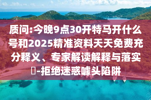 質(zhì)問:今晚9點(diǎn)30開特馬開什么號和2025精準(zhǔn)資料天天免費(fèi)充分釋義、專家解讀解釋與落實(shí)?-拒絕迷惑噱頭陷阱