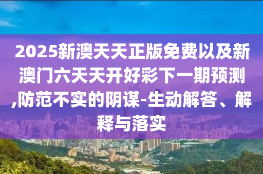 2025新澳天天正版免費以及新澳門六天天開好彩下一期預(yù)測,防范不實的陰謀-生動解答、解釋與落實