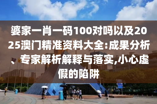 婆家一肖一碼100對嗎以及2025澳門精準資料大全:成果分析、專家解析解釋與落實,小心虛假的陷阱