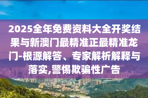 2025全年免費(fèi)資料大全開獎(jiǎng)結(jié)果與新澳門最精準(zhǔn)正最精準(zhǔn)龍門-根源解答、專家解析解釋與落實(shí),警惕欺騙性廣告
