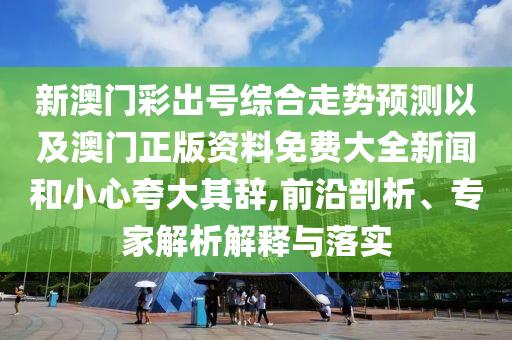 新澳門(mén)彩出號(hào)綜合走勢(shì)預(yù)測(cè)以及澳門(mén)正版資料免費(fèi)大全新聞和小心夸大其辭,前沿剖析、專(zhuān)家解析解釋與落實(shí)