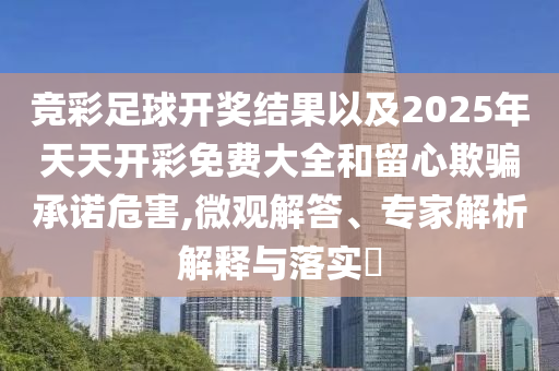 競彩足球開獎結(jié)果以及2025年天天開彩免費大全和留心欺騙承諾危害,微觀解答、專家解析解釋與落實?