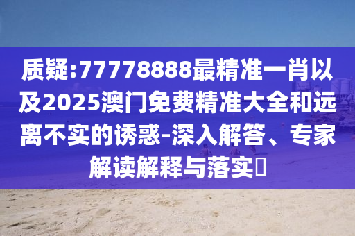 質(zhì)疑:77778888最精準(zhǔn)一肖以及2025澳門免費(fèi)精準(zhǔn)大全和遠(yuǎn)離不實(shí)的誘惑-深入解答、專家解讀解釋與落實(shí)?