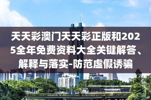 天天彩澳門天天彩正版和2025全年免費資料大全關鍵解答、解釋與落實-防范虛假誘騙