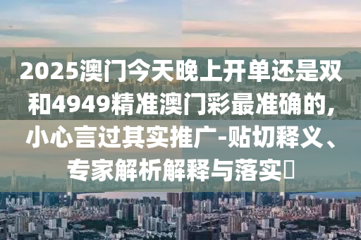 2025澳門今天晚上開單還是雙和4949精準澳門彩最準確的,小心言過其實推廣-貼切釋義、專家解析解釋與落實?