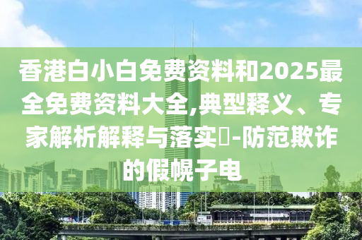 香港白小白免費(fèi)資料和2025最全免費(fèi)資料大全,典型釋義、專家解析解釋與落實(shí)?-防范欺詐的假幌子電