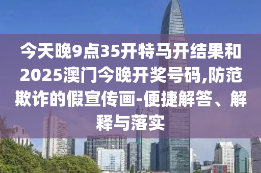 今天晚9點(diǎn)35開特馬開結(jié)果和2025澳門今晚開獎號碼,防范欺詐的假宣傳畫-便捷解答、解釋與落實(shí)