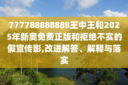 777788888888王中王和2025年新奧免費正版和拒絕不實的假宣傳影,改進解答、解釋與落實