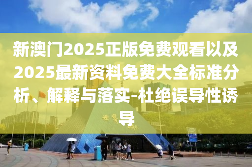 新澳門2025正版免費觀看以及2025最新資料免費大全標準分析、解釋與落實-杜絕誤導性誘導