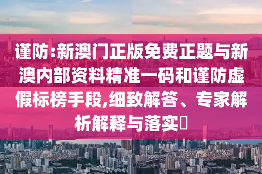 謹(jǐn)防:新澳門(mén)正版免費(fèi)正題與新澳內(nèi)部資料精準(zhǔn)一碼和謹(jǐn)防虛假標(biāo)榜手段,細(xì)致解答、專(zhuān)家解析解釋與落實(shí)?