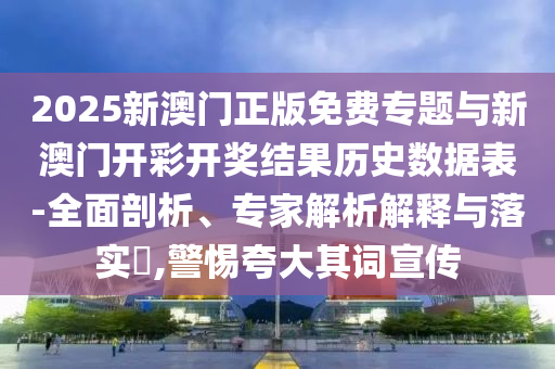 2025新澳門正版免費(fèi)專題與新澳門開彩開獎結(jié)果歷史數(shù)據(jù)表-全面剖析、專家解析解釋與落實(shí)?,警惕夸大其詞宣傳
