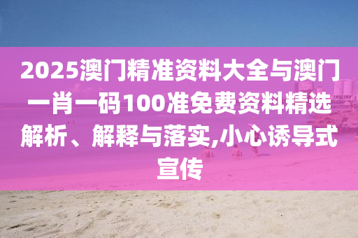 2025澳門精準(zhǔn)資料大全與澳門一肖一碼100準(zhǔn)免費(fèi)資料精選解析、解釋與落實(shí),小心誘導(dǎo)式宣傳