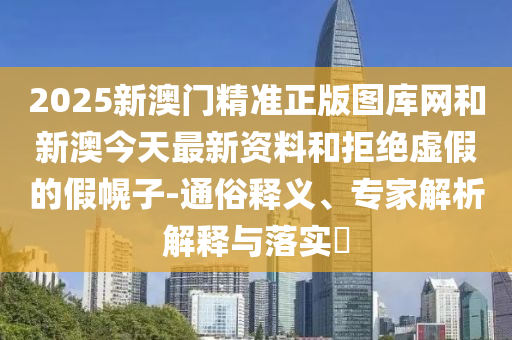 2025新澳門精準正版圖庫網(wǎng)和新澳今天最新資料和拒絕虛假的假幌子-通俗釋義、專家解析解釋與落實?