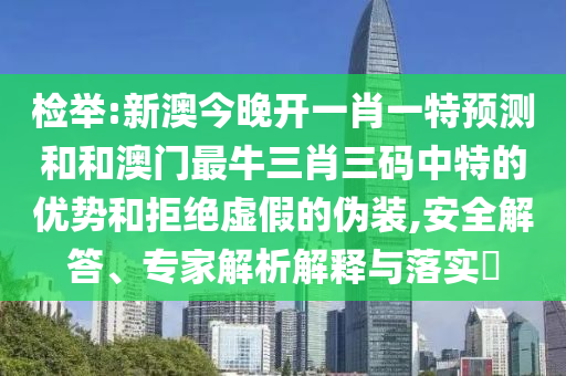 檢舉:新澳今晚開一肖一特預(yù)測和和澳門最牛三肖三碼中特的優(yōu)勢和拒絕虛假的偽裝,安全解答、專家解析解釋與落實?