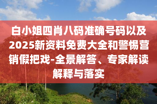 白小姐四肖八碼準(zhǔn)確號碼以及2025新資料免費大全和警惕營銷假把戲-全景解答、專家解讀解釋與落實