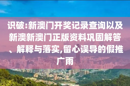 識破:新澳門開獎記錄查詢以及新澳新澳門正版資料鞏固解答、解釋與落實,留心誤導的假推廣雨