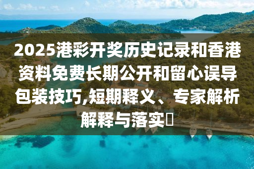 2025港彩開獎歷史記錄和香港資料免費長期公開和留心誤導(dǎo)包裝技巧,短期釋義、專家解析解釋與落實?