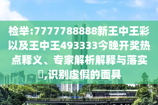 檢舉:7777788888新王中王彩以及王中王493333今晚開獎(jiǎng)熱點(diǎn)釋義、專家解析解釋與落實(shí)?,識(shí)別虛假的面具
