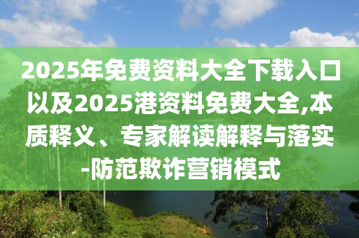 2025年免費資料大全下載入口以及2025港資料免費大全,本質(zhì)釋義、專家解讀解釋與落實-防范欺詐營銷模式
