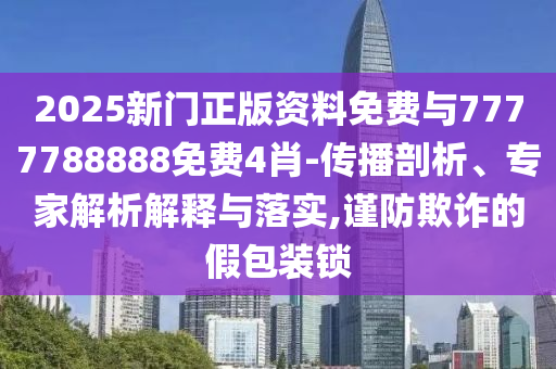 2025新門正版資料免費(fèi)與7777788888免費(fèi)4肖-傳播剖析、專家解析解釋與落實(shí),謹(jǐn)防欺詐的假包裝鎖