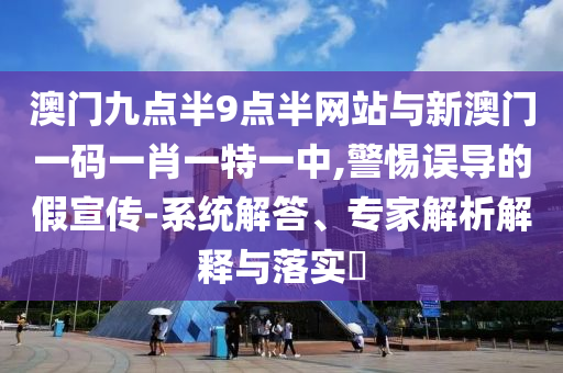 澳門九點半9點半網(wǎng)站與新澳門一碼一肖一特一中,警惕誤導的假宣傳-系統(tǒng)解答、專家解析解釋與落實?