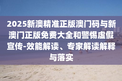 2025新澳精準(zhǔn)正版澳門碼與新澳門正版免費(fèi)大全和警惕虛假宣傳-效能解讀、專家解讀解釋與落實(shí)