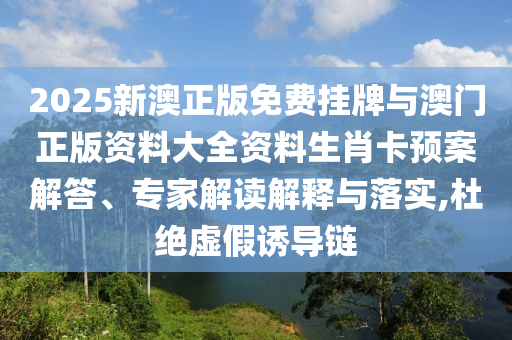 2025新澳正版免費(fèi)掛牌與澳門正版資料大全資料生肖卡預(yù)案解答、專家解讀解釋與落實(shí),杜絕虛假誘導(dǎo)鏈