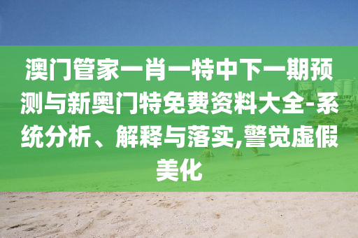 澳門管家一肖一特中下一期預(yù)測(cè)與新奧門特免費(fèi)資料大全-系統(tǒng)分析、解釋與落實(shí),警覺虛假美化
