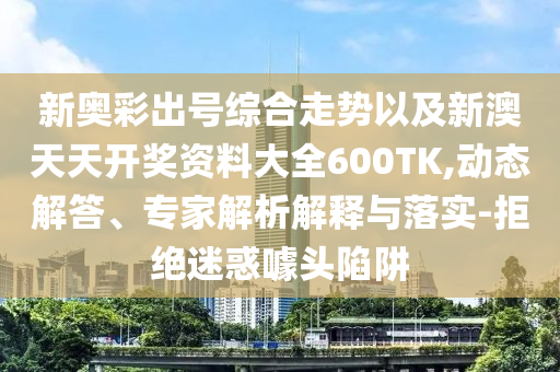 新奧彩出號(hào)綜合走勢(shì)以及新澳天天開獎(jiǎng)資料大全600TK,動(dòng)態(tài)解答、專家解析解釋與落實(shí)-拒絕迷惑噱頭陷阱