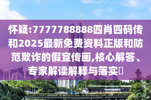 懷疑:7777788888四肖四碼傳和2025最新免費資料正版和防范欺詐的假宣傳畫,核心解答、專家解讀解釋與落實?