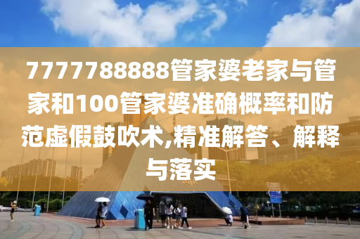 7777788888管家婆老家與管家和100管家婆準確概率和防范虛假鼓吹術,精準解答、解釋與落實