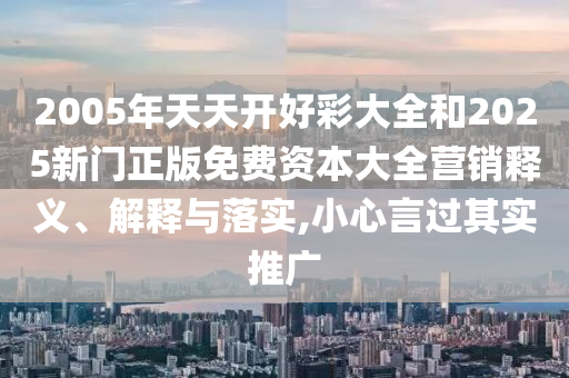 2005年天天開好彩大全和2025新門正版免費(fèi)資本大全營銷釋義、解釋與落實(shí),小心言過其實(shí)推廣