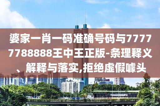 婆家一肖一碼準(zhǔn)確號碼與77777788888王中王正版-條理釋義、解釋與落實,拒絕虛假噱頭