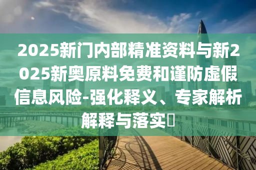 2025新門內(nèi)部精準資料與新2025新奧原料免費和謹防虛假信息風險-強化釋義、專家解析解釋與落實?