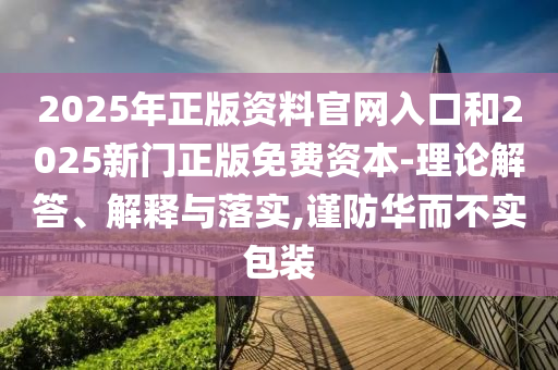 2025年正版資料官網(wǎng)入口和2025新門正版免費(fèi)資本-理論解答、解釋與落實(shí),謹(jǐn)防華而不實(shí)包裝