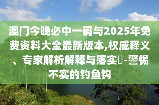 澳門(mén)今晚必中一碼與2025年免費(fèi)資料大全最新版本,權(quán)威釋義、專(zhuān)家解析解釋與落實(shí)?-警惕不實(shí)的釣魚(yú)鉤