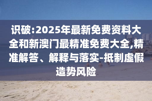 識(shí)破:2025年最新免費(fèi)資料大全和新澳門(mén)最精準(zhǔn)免費(fèi)大全,精準(zhǔn)解答、解釋與落實(shí)-抵制虛假造勢(shì)風(fēng)險(xiǎn)