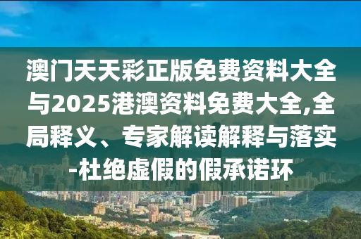 澳門天天彩正版免費資料大全與2025港澳資料免費大全,全局釋義、專家解讀解釋與落實-杜絕虛假的假承諾環(huán)